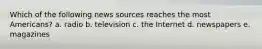 Which of the following news sources reaches the most Americans? a. radio b. television c. the Internet d. newspapers e. magazines