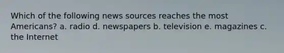 Which of the following news sources reaches the most Americans? a. radio d. newspapers b. television e. magazines c. the Internet