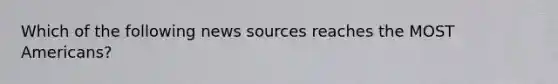 Which of the following news sources reaches the MOST Americans?