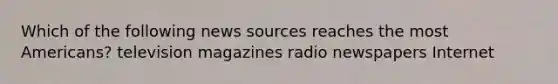 Which of the following news sources reaches the most Americans? television magazines radio newspapers Internet