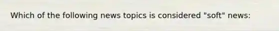 Which of the following news topics is considered "soft" news: