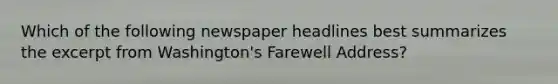 Which of the following newspaper headlines best summarizes the excerpt from Washington's Farewell Address?