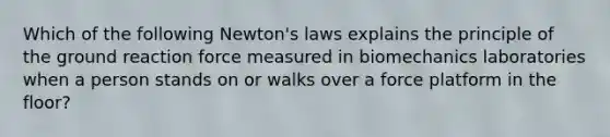 Which of the following Newton's laws explains the principle of the ground reaction force measured in biomechanics laboratories when a person stands on or walks over a force platform in the floor?