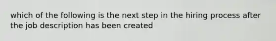 which of the following is the next step in the hiring process after the job description has been created