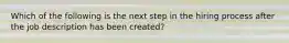 Which of the following is the next step in the hiring process after the job description has been created?