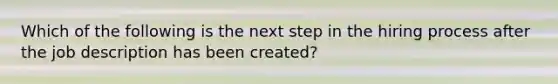 Which of the following is the next step in the hiring process after the job description has been created?