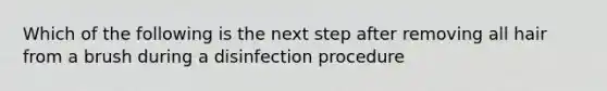 Which of the following is the next step after removing all hair from a brush during a disinfection procedure