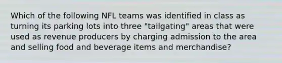 Which of the following NFL teams was identified in class as turning its parking lots into three "tailgating" areas that were used as revenue producers by charging admission to the area and selling food and beverage items and merchandise?