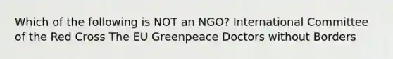 Which of the following is NOT an NGO? International Committee of the Red Cross The EU Greenpeace Doctors without Borders