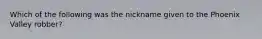 Which of the following was the nickname given to the Phoenix Valley robber?