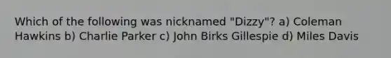 Which of the following was nicknamed "Dizzy"? a) Coleman Hawkins b) Charlie Parker c) John Birks Gillespie d) Miles Davis