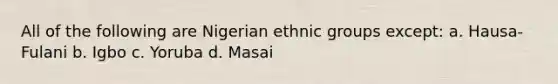 All of the following are Nigerian ethnic groups except: a. Hausa-Fulani b. Igbo c. Yoruba d. Masai