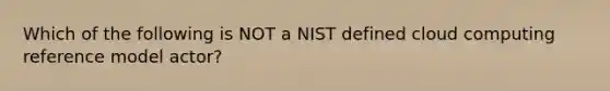 Which of the following is NOT a NIST defined cloud computing reference model actor?