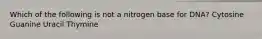 Which of the following is not a nitrogen base for DNA? Cytosine Guanine Uracil Thymine