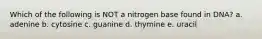 Which of the following is NOT a nitrogen base found in DNA? a. adenine b. cytosine c. guanine d. thymine e. uracil