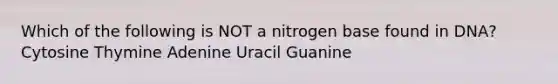 Which of the following is NOT a nitrogen base found in DNA? Cytosine Thymine Adenine Uracil Guanine