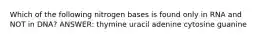 Which of the following nitrogen bases is found only in RNA and NOT in DNA? ANSWER: thymine uracil adenine cytosine guanine