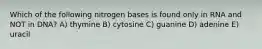 Which of the following nitrogen bases is found only in RNA and NOT in DNA? A) thymine B) cytosine C) guanine D) adenine E) uracil