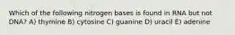 Which of the following nitrogen bases is found in RNA but not DNA? A) thymine B) cytosine C) guanine D) uracil E) adenine