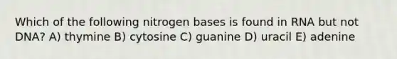 Which of the following nitrogen bases is found in RNA but not DNA? A) thymine B) cytosine C) guanine D) uracil E) adenine