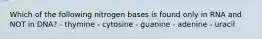 Which of the following nitrogen bases is found only in RNA and NOT in DNA? - thymine - cytosine - guanine - adenine - uracil