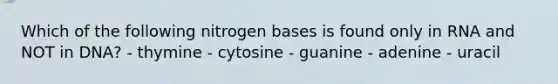 Which of the following nitrogen bases is found only in RNA and NOT in DNA? - thymine - cytosine - guanine - adenine - uracil