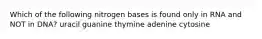 Which of the following nitrogen bases is found only in RNA and NOT in DNA? uracil guanine thymine adenine cytosine