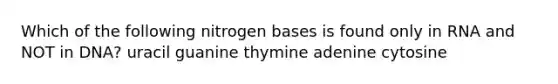 Which of the following nitrogen bases is found only in RNA and NOT in DNA? uracil guanine thymine adenine cytosine