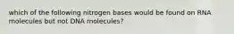 which of the following nitrogen bases would be found on RNA molecules but not DNA molecules?