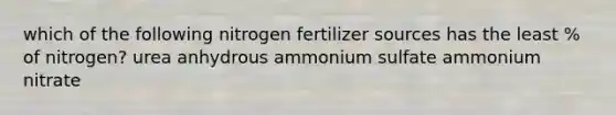 which of the following nitrogen fertilizer sources has the least % of nitrogen? urea anhydrous ammonium sulfate ammonium nitrate