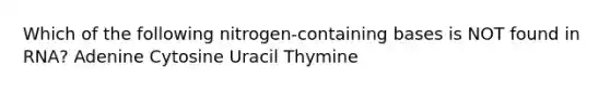 Which of the following nitrogen-containing bases is NOT found in RNA? Adenine Cytosine Uracil Thymine