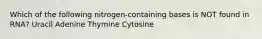 Which of the following nitrogen-containing bases is NOT found in RNA? Uracil Adenine Thymine Cytosine