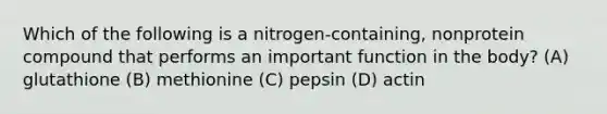 Which of the following is a nitrogen-containing, nonprotein compound that performs an important function in the body? (A) glutathione (B) methionine (C) pepsin (D) actin