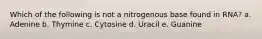 Which of the following is not a nitrogenous base found in RNA? a. Adenine b. Thymine c. Cytosine d. Uracil e. Guanine