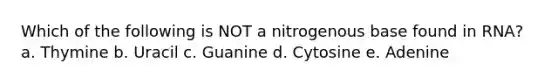 Which of the following is NOT a nitrogenous base found in RNA? a. Thymine b. Uracil c. Guanine d. Cytosine e. Adenine