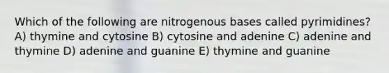 Which of the following are nitrogenous bases called pyrimidines? A) thymine and cytosine B) cytosine and adenine C) adenine and thymine D) adenine and guanine E) thymine and guanine