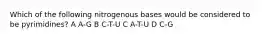 Which of the following nitrogenous bases would be considered to be pyrimidines? A A-G B C-T-U C A-T-U D C-G