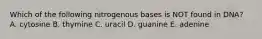 Which of the following nitrogenous bases is NOT found in DNA? A. cytosine B. thymine C. uracil D. guanine E. adenine