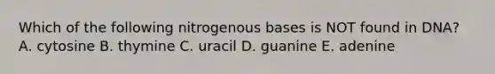 Which of the following nitrogenous bases is NOT found in DNA? A. cytosine B. thymine C. uracil D. guanine E. adenine