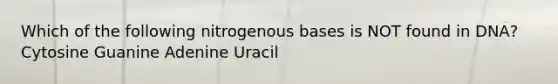 Which of the following nitrogenous bases is NOT found in DNA? Cytosine Guanine Adenine Uracil