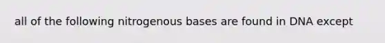 all of the following nitrogenous bases are found in DNA except