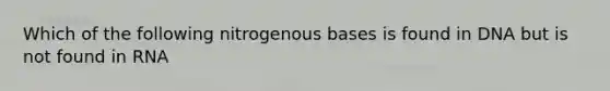 Which of the following nitrogenous bases is found in DNA but is not found in RNA