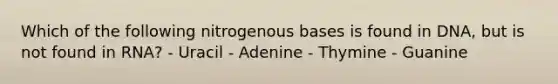 Which of the following nitrogenous bases is found in DNA, but is not found in RNA? - Uracil - Adenine - Thymine - Guanine