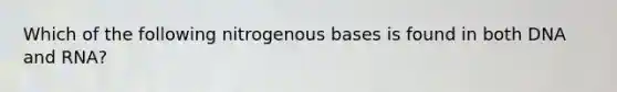 Which of the following nitrogenous bases is found in both DNA and RNA?