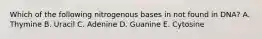 Which of the following nitrogenous bases in not found in DNA? A. Thymine B. Uracil C. Adenine D. Guanine E. Cytosine