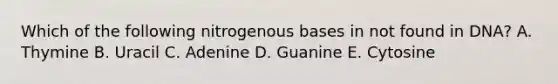 Which of the following nitrogenous bases in not found in DNA? A. Thymine B. Uracil C. Adenine D. Guanine E. Cytosine