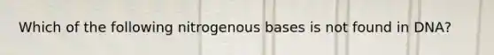 Which of the following nitrogenous bases is not found in DNA?