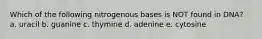 Which of the following nitrogenous bases is NOT found in DNA? a. uracil b. guanine c. thymine d. adenine e. cytosine