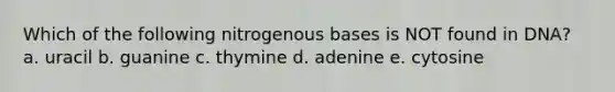 Which of the following nitrogenous bases is NOT found in DNA? a. uracil b. guanine c. thymine d. adenine e. cytosine