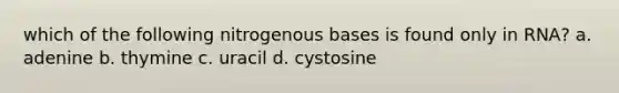 which of the following nitrogenous bases is found only in RNA? a. adenine b. thymine c. uracil d. cystosine